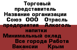 Торговый представитель › Название организации ­ Союз, ООО › Отрасль предприятия ­ Алкоголь, напитки › Минимальный оклад ­ 75 000 - Все города Работа » Вакансии   . Крым,Бахчисарай